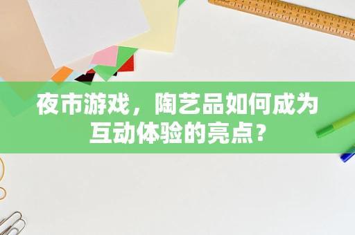 夜市游戏，陶艺品如何成为互动体验的亮点？