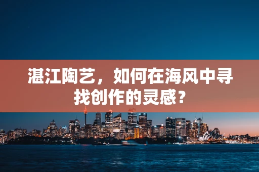 湛江陶艺，如何在海风中寻找创作的灵感？