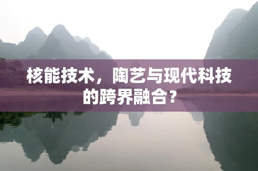 核能技术，陶艺与现代科技的跨界融合？