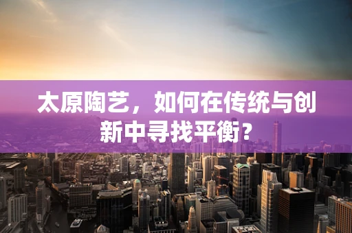 太原陶艺，如何在传统与创新中寻找平衡？