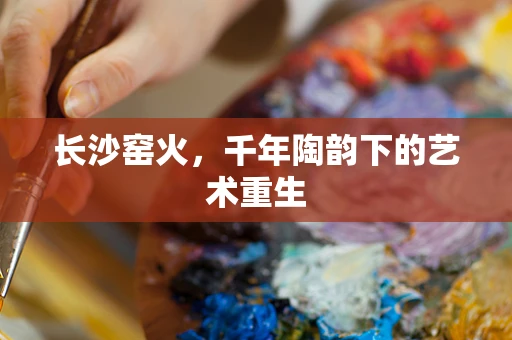 长沙窑火，千年陶韵下的艺术重生