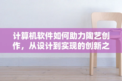 计算机软件如何助力陶艺创作，从设计到实现的创新之路？