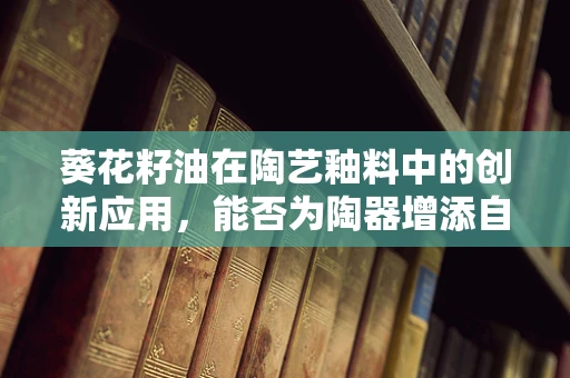 葵花籽油在陶艺釉料中的创新应用，能否为陶器增添自然光泽与防粘效果？