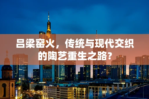 吕梁窑火，传统与现代交织的陶艺重生之路？