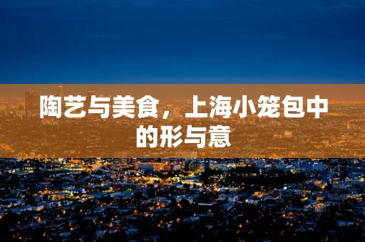 陶艺与美食，上海小笼包中的形与意