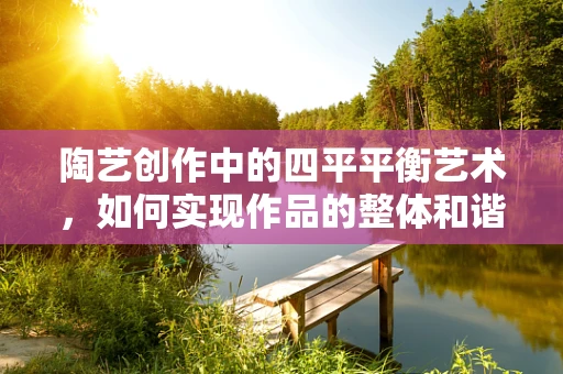 陶艺创作中的四平平衡艺术，如何实现作品的整体和谐？