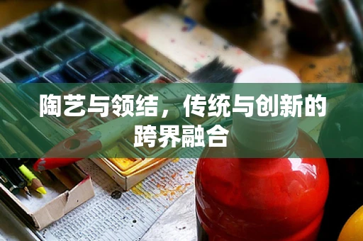 陶艺与领结，传统与创新的跨界融合