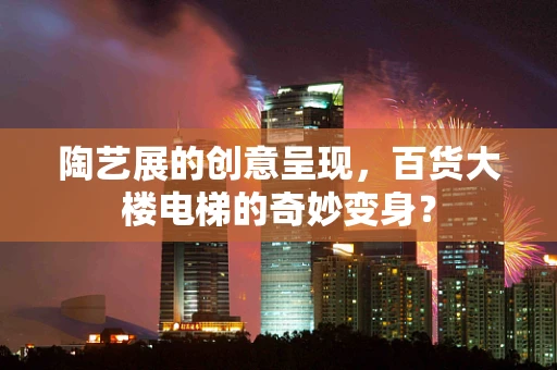 陶艺展的创意呈现，百货大楼电梯的奇妙变身？