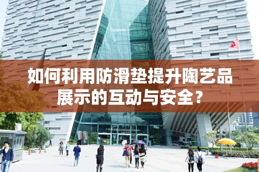 如何利用防滑垫提升陶艺品展示的互动与安全？