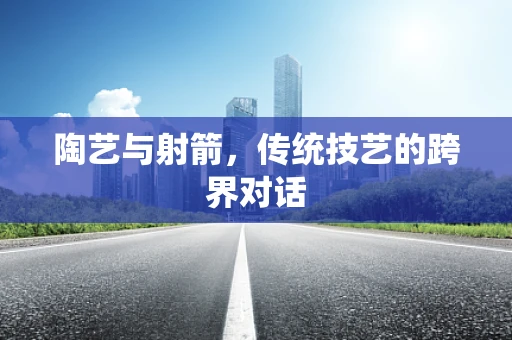 陶艺与射箭，传统技艺的跨界对话