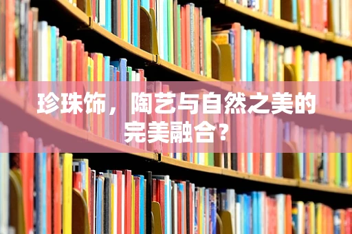 珍珠饰，陶艺与自然之美的完美融合？