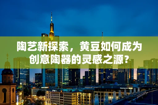 陶艺新探索，黄豆如何成为创意陶器的灵感之源？