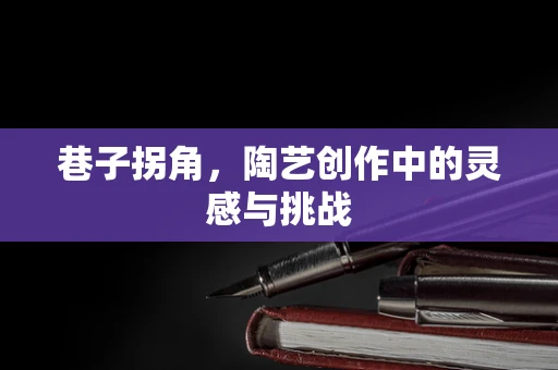 巷子拐角，陶艺创作中的灵感与挑战