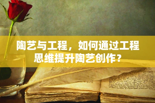 陶艺与工程，如何通过工程思维提升陶艺创作？