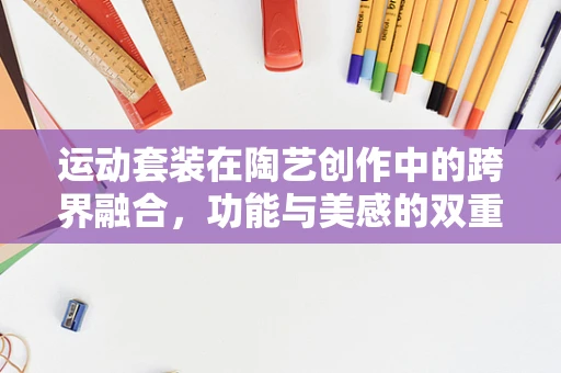 运动套装在陶艺创作中的跨界融合，功能与美感的双重挑战