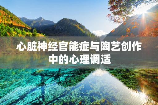 心脏神经官能症与陶艺创作中的心理调适