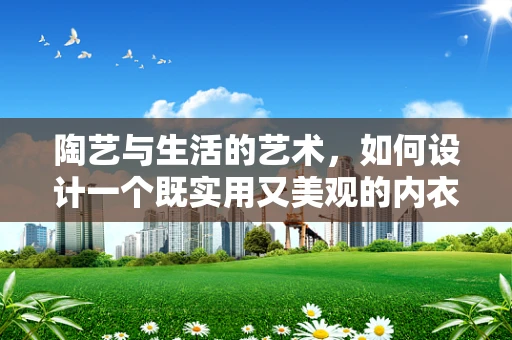陶艺与生活的艺术，如何设计一个既实用又美观的内衣收纳盒？
