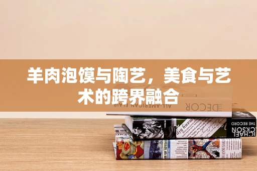 羊肉泡馍与陶艺，美食与艺术的跨界融合