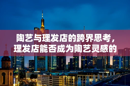 陶艺与理发店的跨界思考，理发店能否成为陶艺灵感的源泉？