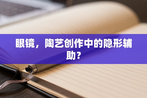 眼镜，陶艺创作中的隐形辅助？