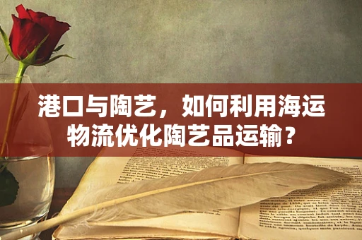 港口与陶艺，如何利用海运物流优化陶艺品运输？