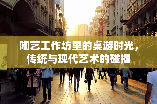 陶艺工作坊里的桌游时光，传统与现代艺术的碰撞