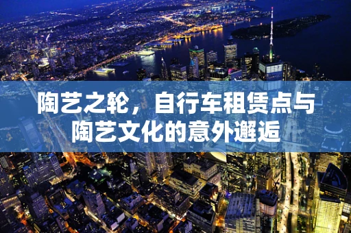 陶艺之轮，自行车租赁点与陶艺文化的意外邂逅