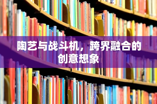 陶艺与战斗机，跨界融合的创意想象