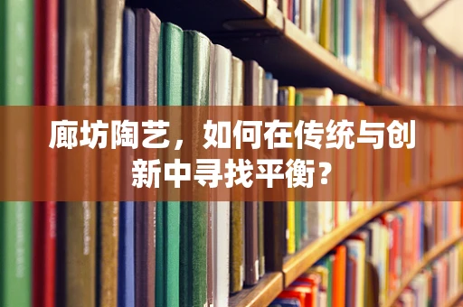 廊坊陶艺，如何在传统与创新中寻找平衡？