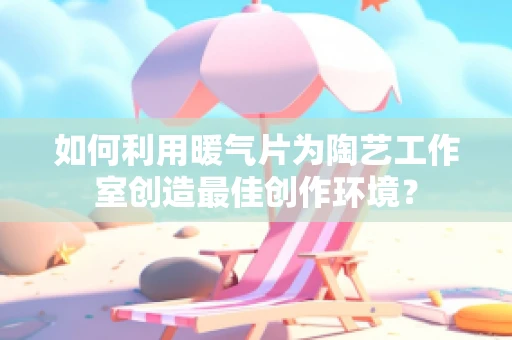 如何利用暖气片为陶艺工作室创造最佳创作环境？