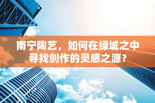 南宁陶艺，如何在绿城之中寻找创作的灵感之源？