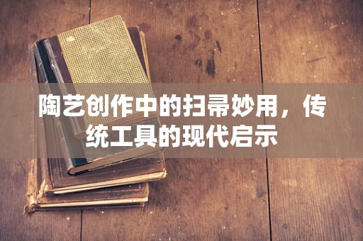 陶艺创作中的扫帚妙用，传统工具的现代启示