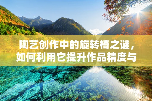 陶艺创作中的旋转椅之谜，如何利用它提升作品精度与创意？