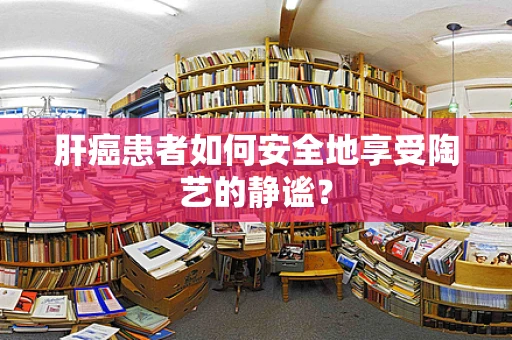 肝癌患者如何安全地享受陶艺的静谧？