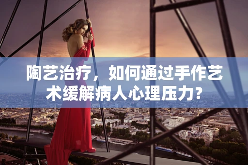 陶艺治疗，如何通过手作艺术缓解病人心理压力？