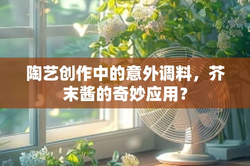 陶艺创作中的意外调料，芥末酱的奇妙应用？