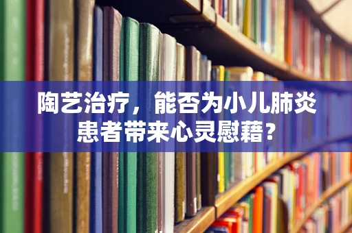 陶艺治疗，能否为小儿肺炎患者带来心灵慰藉？
