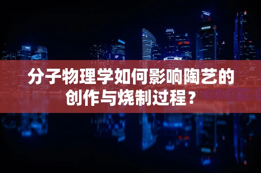 分子物理学如何影响陶艺的创作与烧制过程？