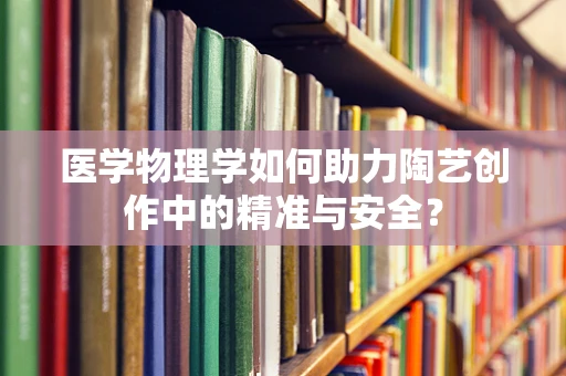 医学物理学如何助力陶艺创作中的精准与安全？