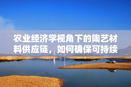 农业经济学视角下的陶艺材料供应链，如何确保可持续性？