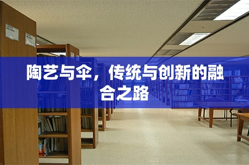 陶艺与伞，传统与创新的融合之路