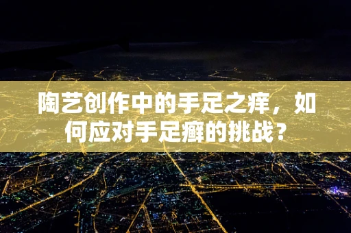 陶艺创作中的手足之痒，如何应对手足癣的挑战？