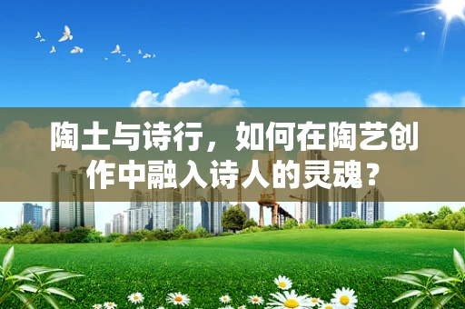 陶土与诗行，如何在陶艺创作中融入诗人的灵魂？