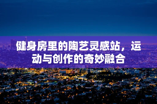 健身房里的陶艺灵感站，运动与创作的奇妙融合
