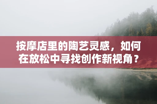按摩店里的陶艺灵感，如何在放松中寻找创作新视角？