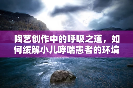 陶艺创作中的呼吸之道，如何缓解小儿哮喘患者的环境敏感？