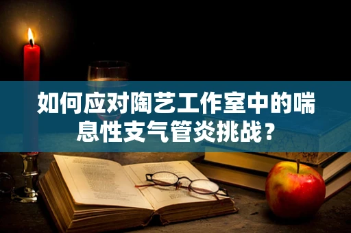 如何应对陶艺工作室中的喘息性支气管炎挑战？