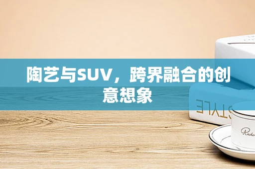 陶艺与SUV，跨界融合的创意想象