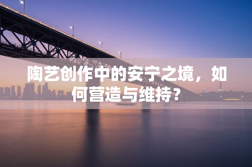 陶艺创作中的安宁之境，如何营造与维持？