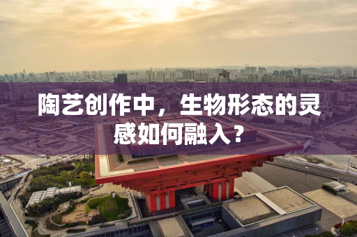 陶艺创作中，生物形态的灵感如何融入？